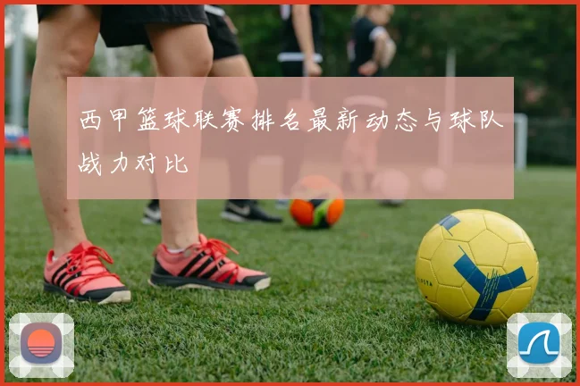 西甲篮球联赛排名最新动态与球队战力对比