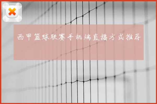 西甲篮球联赛手机端直播方式推荐