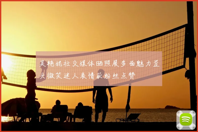 吴艳妮社交媒体晒照展多面魅力歪头微笑迷人表情获粉丝点赞