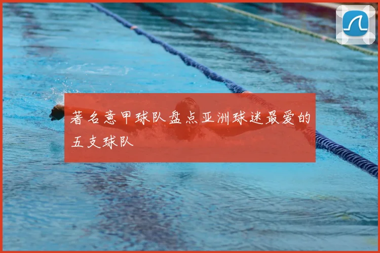 著名意甲球队盘点亚洲球迷最爱的五支球队