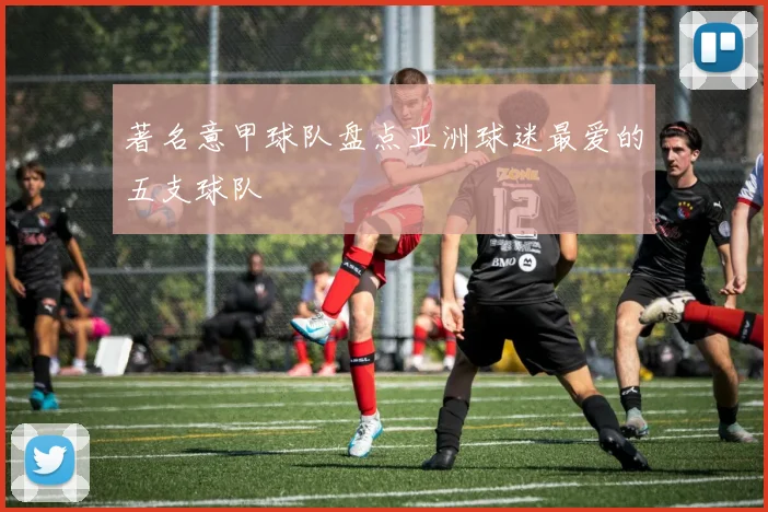 著名意甲球队盘点亚洲球迷最爱的五支球队