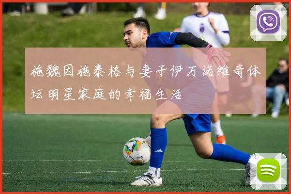 施魏因施泰格与妻子伊万诺维奇体坛明星家庭的幸福生活