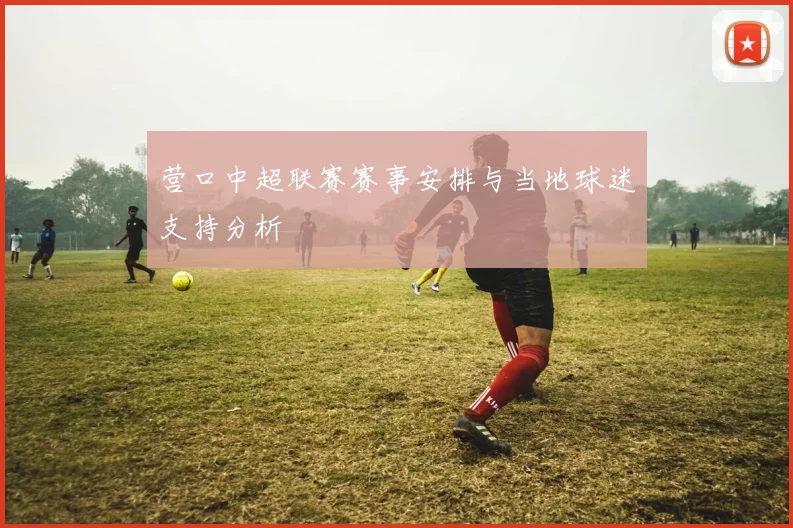 营口中超联赛赛事安排与当地球迷支持分析