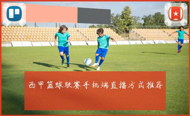 西甲篮球联赛手机端直播方式推荐