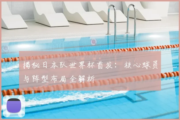 揭秘日本队世界杯首发:核心球员与阵型布局全解析