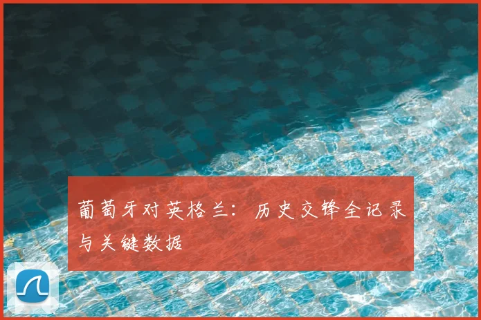 葡萄牙对英格兰：历史交锋全记录与关键数据