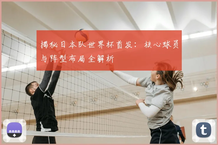 揭秘日本队世界杯首发：核心球员与阵型布局全解析