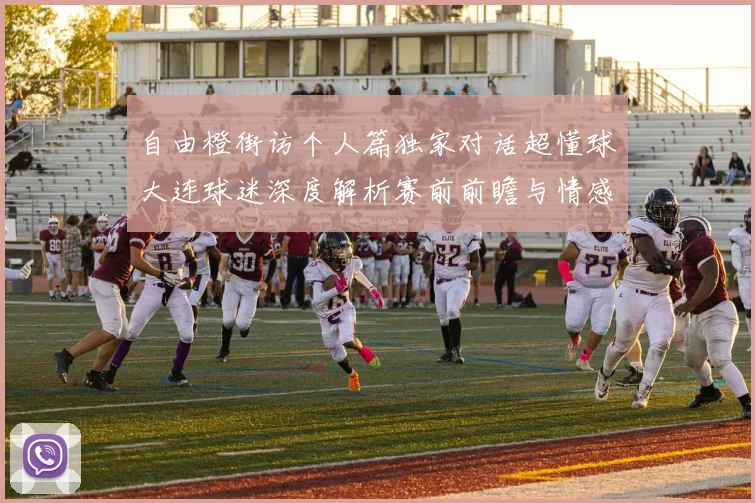 自由橙街访个人篇独家对话超懂球大连球迷深度解析赛前前瞻与情感共鸣